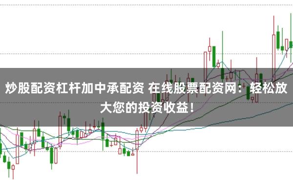 炒股配资杠杆加中承配资 在线股票配资网：轻松放大您的投资收益！
