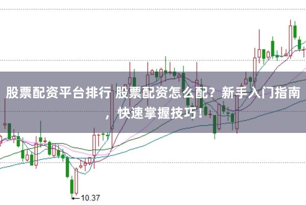 股票配资平台排行 股票配资怎么配?新手入门指南,快速掌握技巧!