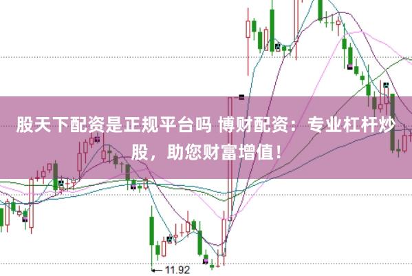 股天下配资是正规平台吗 博财配资:专业杠杆炒股,助您财富增值!