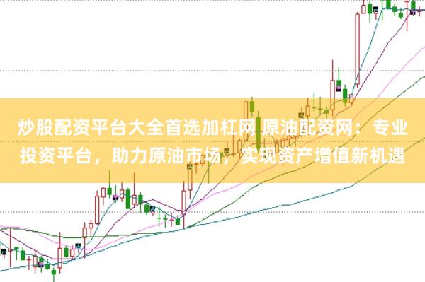 炒股配资平台大全首选加杠网 原油配资网：专业投资平台，助力原油市场，实现资产增值新机遇