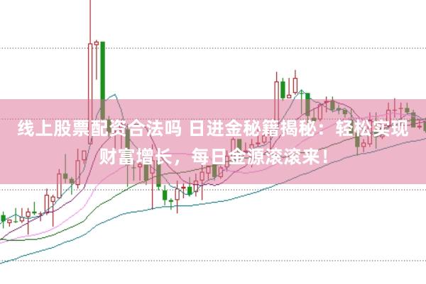 线上股票配资合法吗 日进金秘籍揭秘：轻松实现财富增长，每日金源滚滚来！