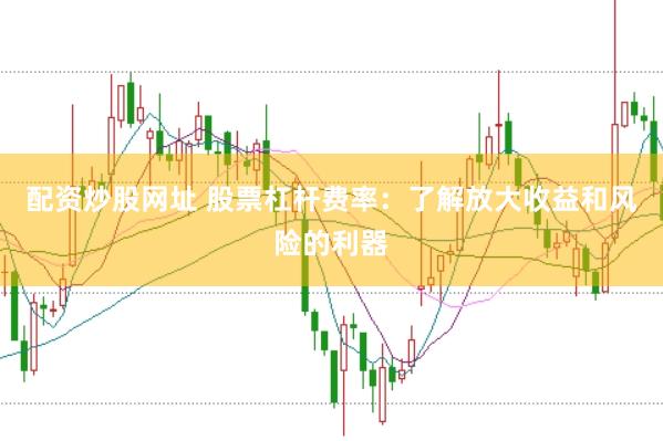配资炒股网址 股票杠杆费率：了解放大收益和风险的利器