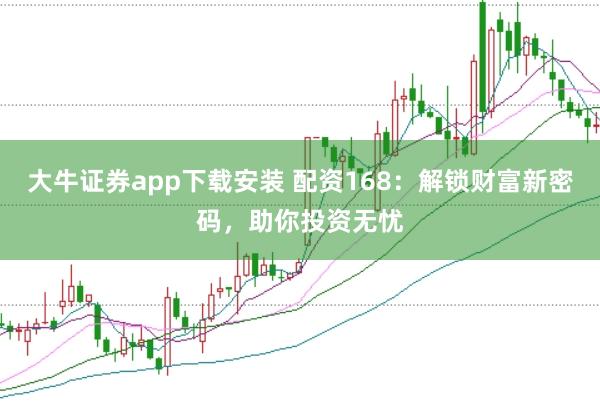 大牛证券app下载安装 配资168：解锁财富新密码，助你投资无忧
