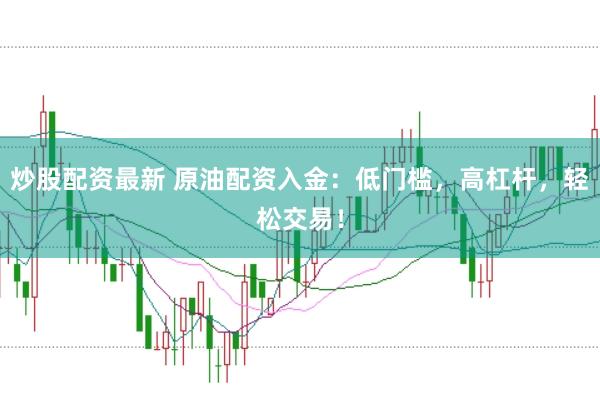 炒股配资最新 原油配资入金：低门槛，高杠杆，轻松交易！