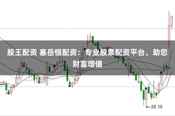 股王配资 塞岳恒配资：专业股票配资平台，助您财富增值
