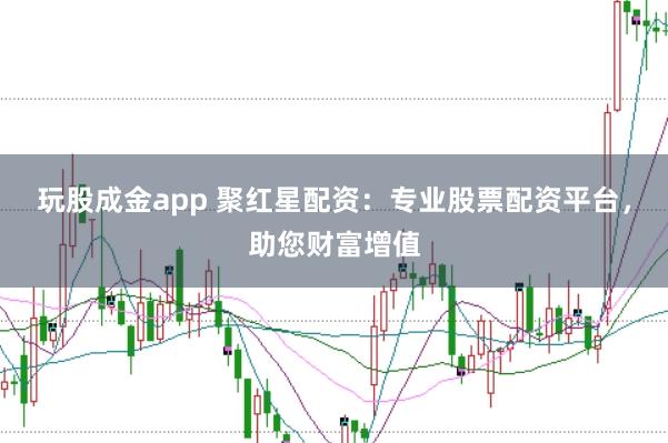 玩股成金app 聚红星配资：专业股票配资平台，助您财富增值