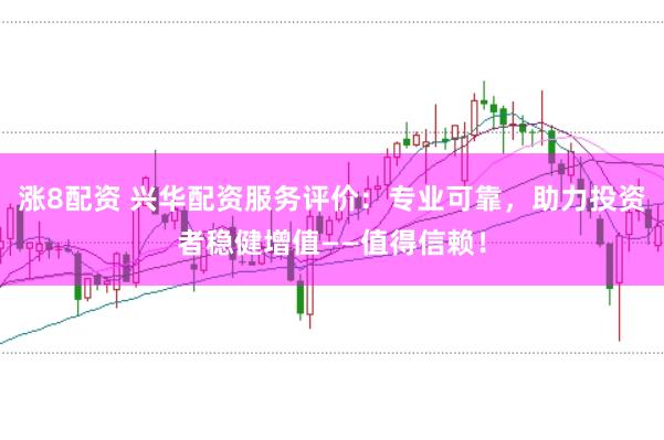 涨8配资 兴华配资服务评价：专业可靠，助力投资者稳健增值——值得信赖！