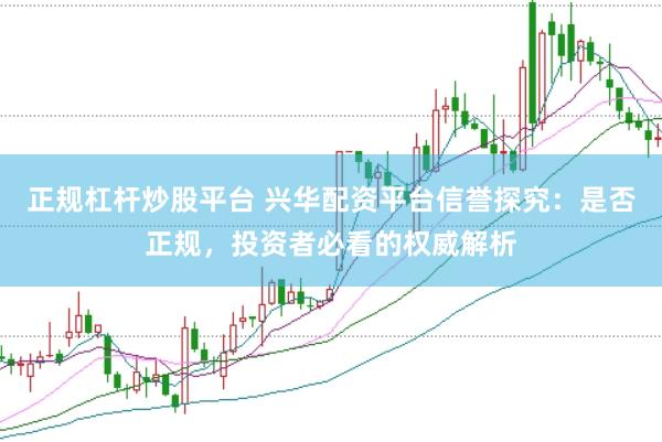 正规杠杆炒股平台 兴华配资平台信誉探究:是否正规,投资者必看的权威解析