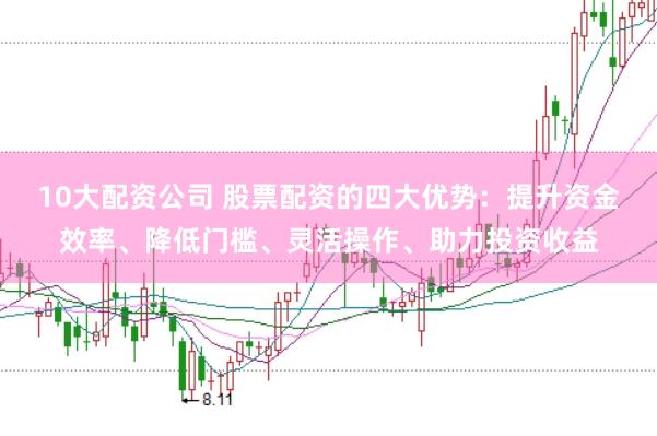 10大配资公司 股票配资的四大优势：提升资金效率、降低门槛、灵活操作、助力投资收益