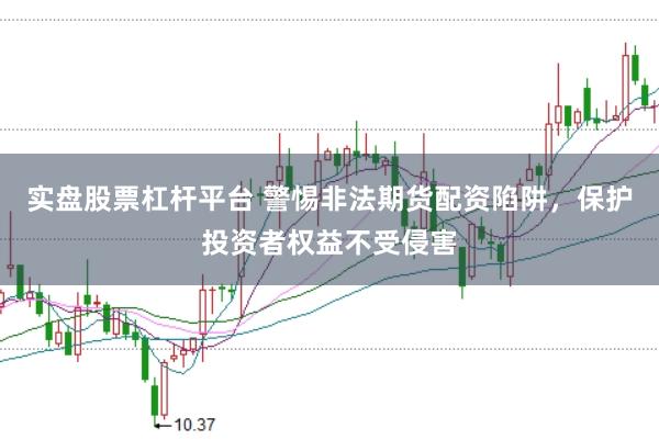 实盘股票杠杆平台 警惕非法期货配资陷阱，保护投资者权益不受侵害