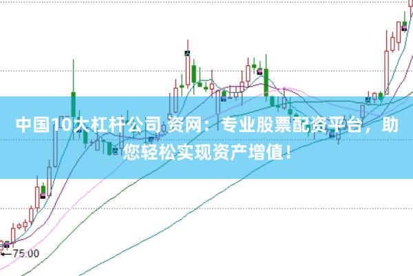 中国10大杠杆公司 资网:专业股票配资平台,助您轻松实现资产增值!