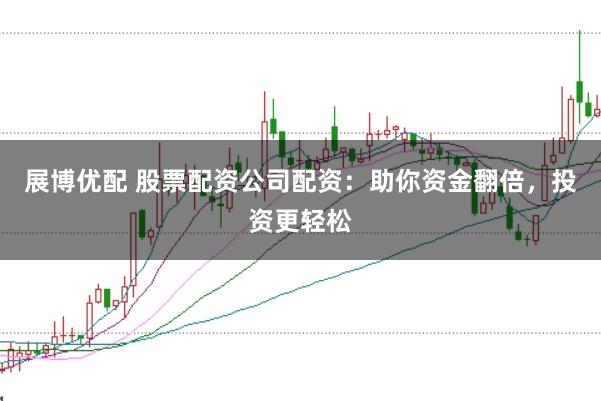 展博优配 股票配资公司配资：助你资金翻倍，投资更轻松