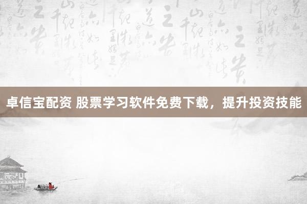 卓信宝配资 股票学习软件免费下载，提升投资技能