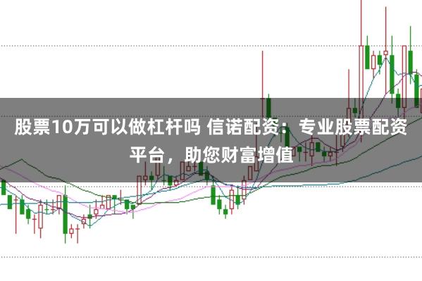 股票10万可以做杠杆吗 信诺配资：专业股票配资平台，助您财富增值