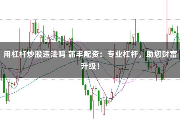 用杠杆炒股违法吗 蒲丰配资：专业杠杆，助您财富升级！