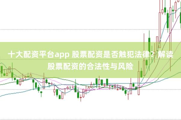 十大配资平台app 股票配资是否触犯法律？解读股票配资的合法性与风险