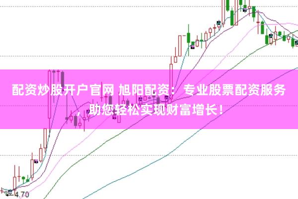 配资炒股开户官网 旭阳配资：专业股票配资服务，助您轻松实现财富增长！