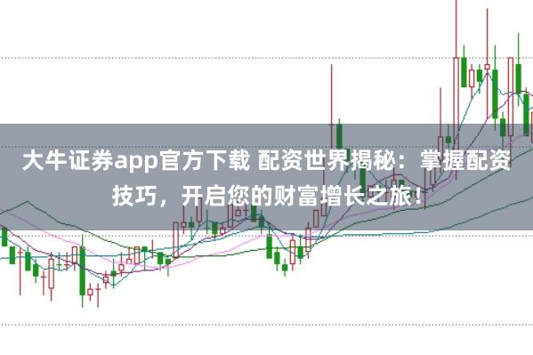 大牛证券app官方下载 配资世界揭秘：掌握配资技巧，开启您的财富增长之旅！