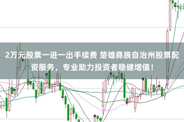2万元股票一进一出手续费 楚雄彝族自治州股票配资服务,专业助力投资者稳健增值!