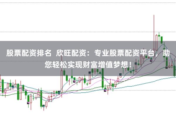 股票配资排名  欣旺配资：专业股票配资平台，助您轻松实现财富增值梦想！