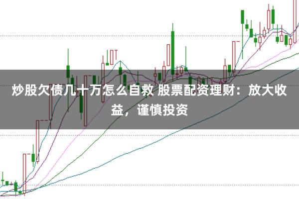 炒股欠债几十万怎么自救 股票配资理财:放大收益,谨慎投资