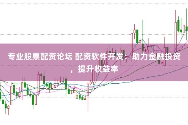 专业股票配资论坛 配资软件开发：助力金融投资，提升收益率