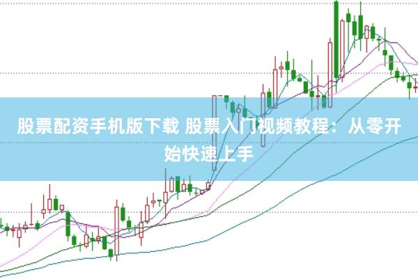 股票配资手机版下载 股票入门视频教程：从零开始快速上手