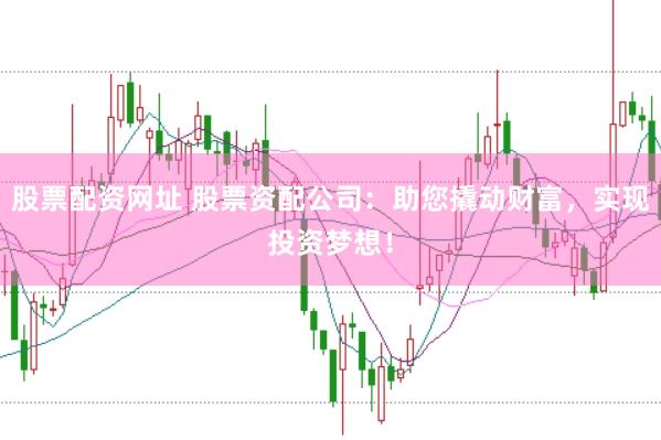股票配资网址 股票资配公司:助您撬动财富,实现投资梦想!