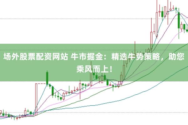 场外股票配资网站 牛市掘金：精选牛势策略，助您乘风而上！