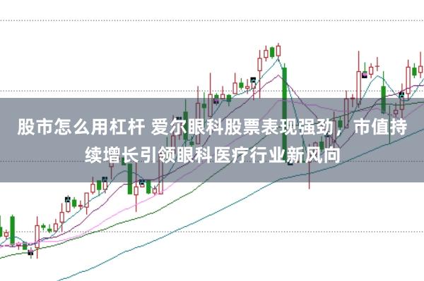 股市怎么用杠杆 爱尔眼科股票表现强劲，市值持续增长引领眼科医疗行业新风向