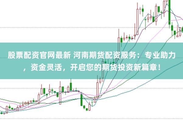 股票配资官网最新 河南期货配资服务：专业助力，资金灵活，开启您的期货投资新篇章！