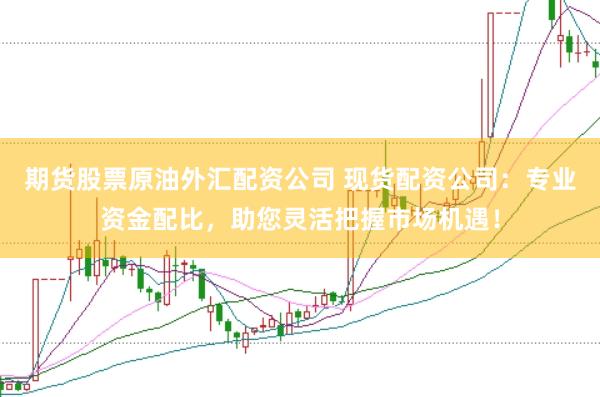 期货股票原油外汇配资公司 现货配资公司:专业资金配比,助您灵活把握市场机遇!