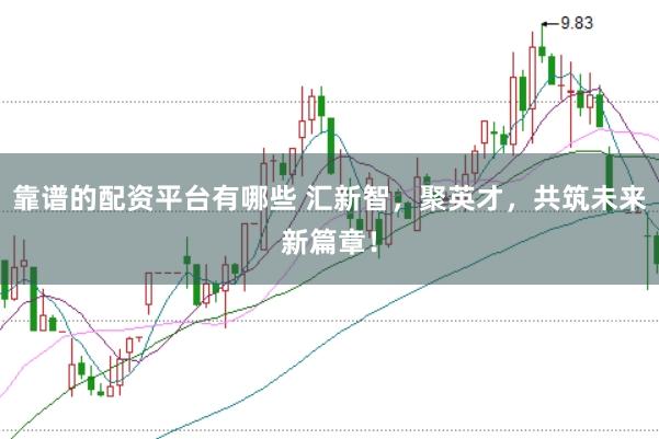 靠谱的配资平台有哪些 汇新智,聚英才,共筑未来新篇章!
