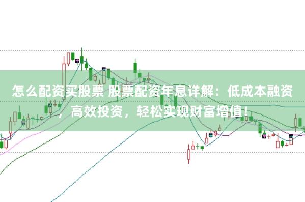 怎么配资买股票 股票配资年息详解:低成本融资,高效投资,轻松实现财富增值!