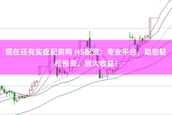 现在还有实盘配资吗 HS配资：专业平台，助您轻松投资，放大收益！