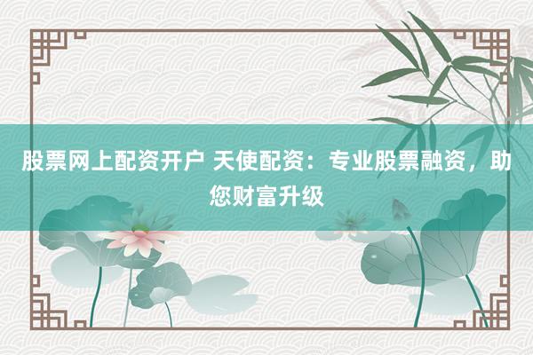 股票网上配资开户 天使配资:专业股票融资,助您财富升级
