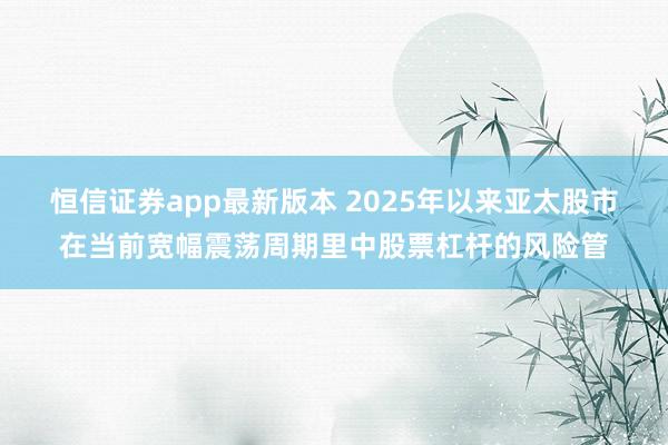 恒信证券app最新版本 2025年以来亚太股市在当前宽幅震荡周期里中股票杠杆的风险管