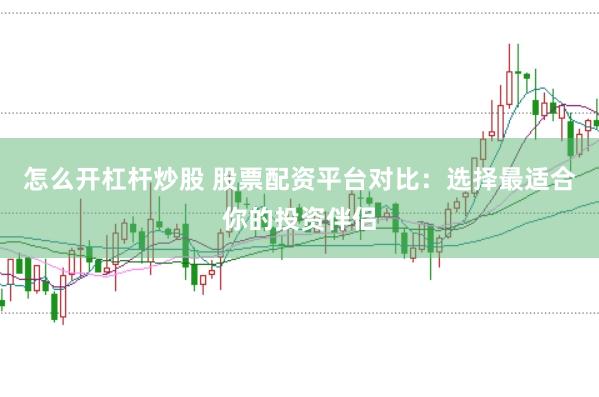 怎么开杠杆炒股 股票配资平台对比：选择最适合你的投资伴侣