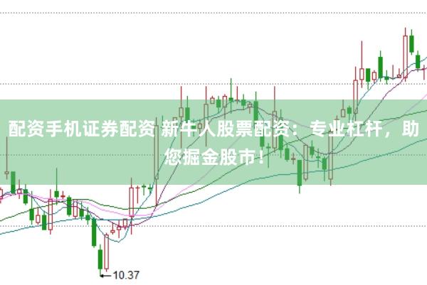 配资手机证券配资 新牛人股票配资：专业杠杆，助您掘金股市！