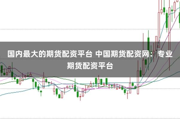 国内最大的期货配资平台 中国期货配资网:专业期货配资平台