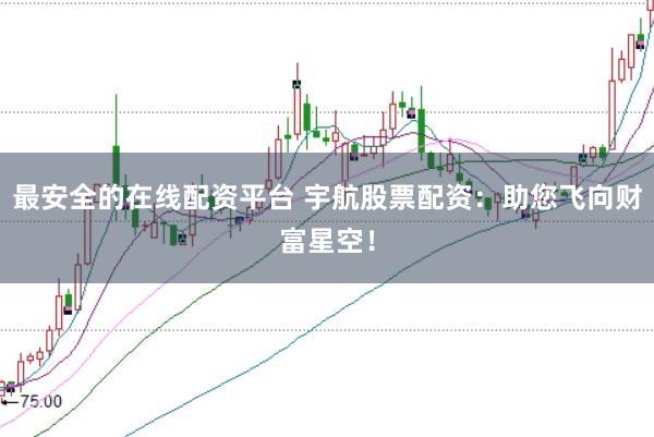 最安全的在线配资平台 宇航股票配资：助您飞向财富星空！