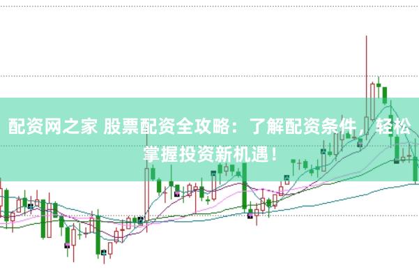 配资网之家 股票配资全攻略：了解配资条件，轻松掌握投资新机遇！