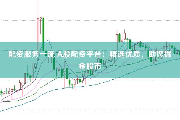 配资服务一流 A股配资平台：精选优质，助您掘金股市