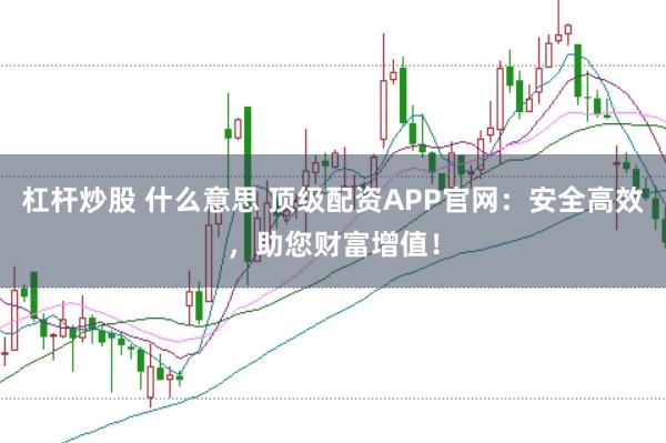 杠杆炒股 什么意思 顶级配资APP官网：安全高效，助您财富增值！
