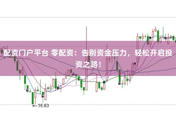 配资门户平台 零配资：告别资金压力，轻松开启投资之路！