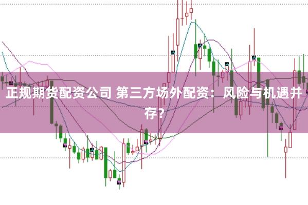 正规期货配资公司 第三方场外配资：风险与机遇并存？