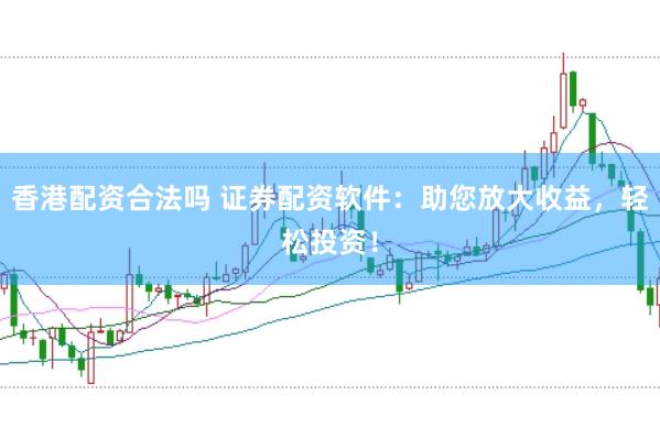香港配资合法吗 证券配资软件：助您放大收益，轻松投资！
