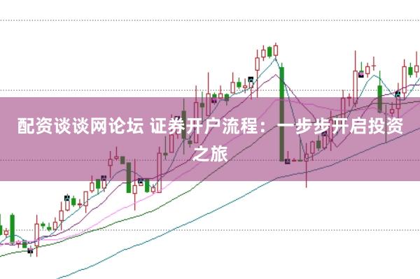 配资谈谈网论坛 证券开户流程：一步步开启投资之旅