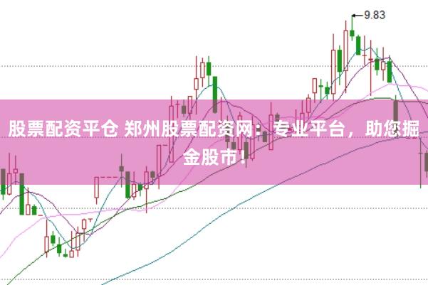股票配资平仓 郑州股票配资网:专业平台,助您掘金股市!