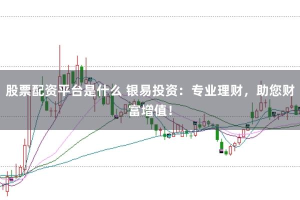 股票配资平台是什么 银易投资：专业理财，助您财富增值！